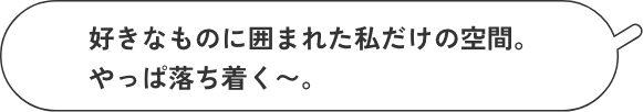好きなものに囲まれた私だけの空間。やっぱ落ち着く〜。