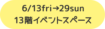 6/13fri → 29sun 13階イベントスペース