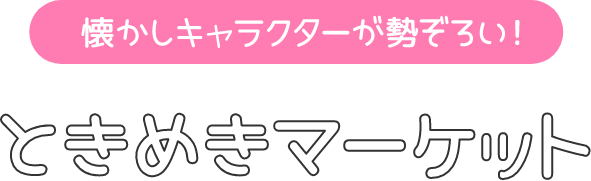 懐かしキャラクターが勢揃い！ときめきマーケット