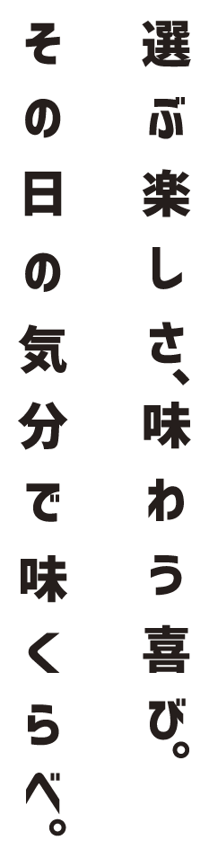 選ぶ楽しさ、味わう喜び。その日の気分で味くらべ。