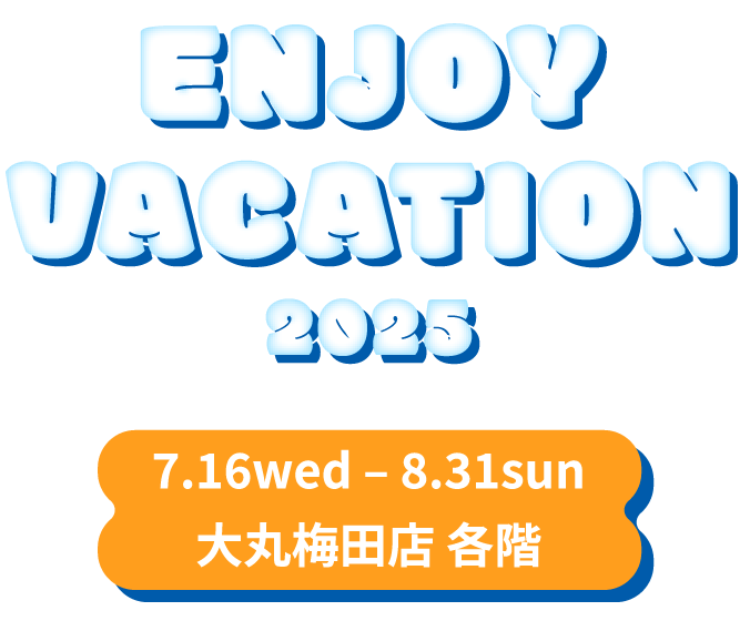 ENJOY VACATION 2025 7.16wed – 8.31sun 大丸梅田店 各階