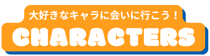 大好きなキャラに会いに行こう！CHARACTERS