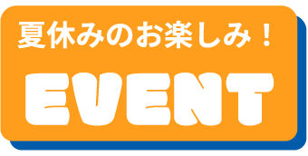 夏休みのお楽しみ！EVENT！