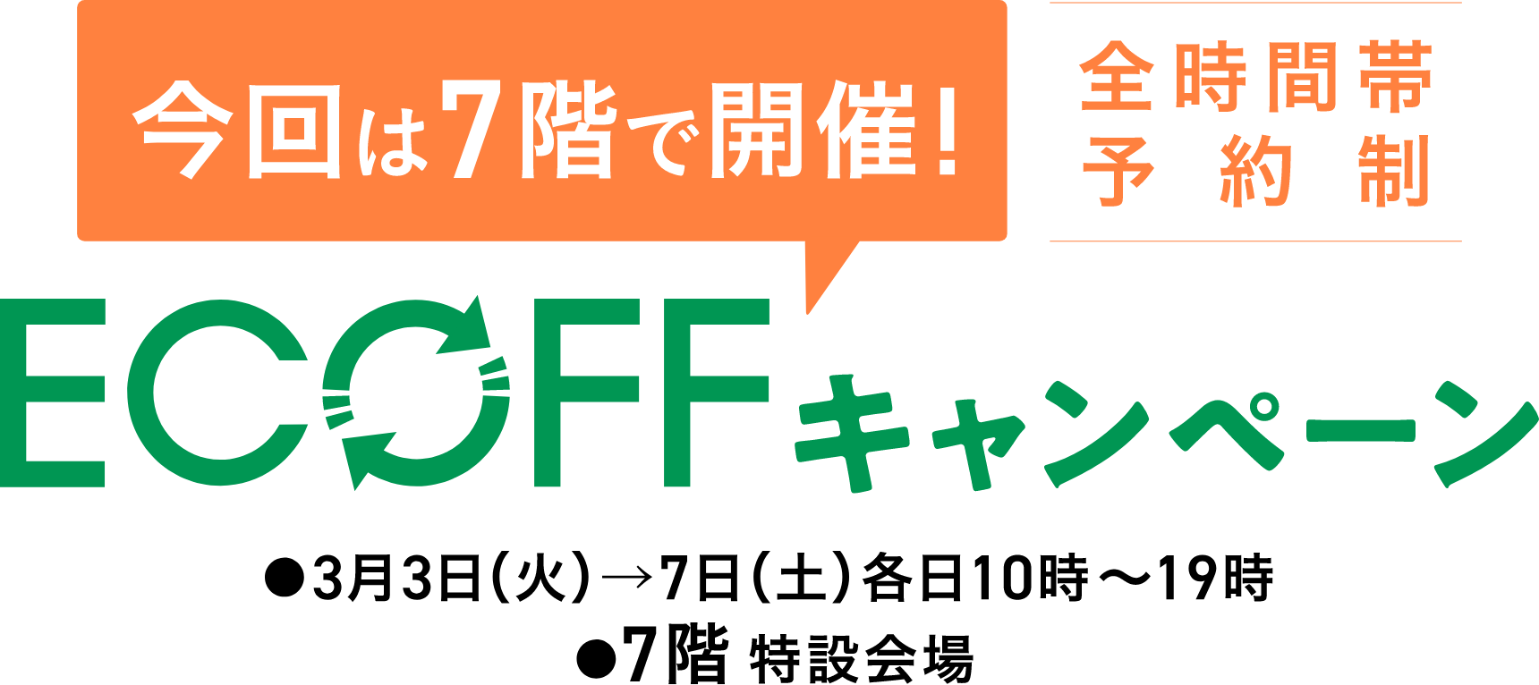 今回は7階で開催！ 全時間帯予約制 ECOFF キャンペーン 3月3日(火)&rarr;7日(土) 各日10時〜19時 7階 特設会場