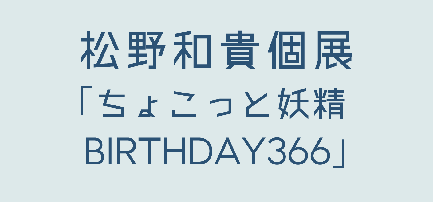 松野和貴個展「ちょこっと妖精 BIRTHDAY366」