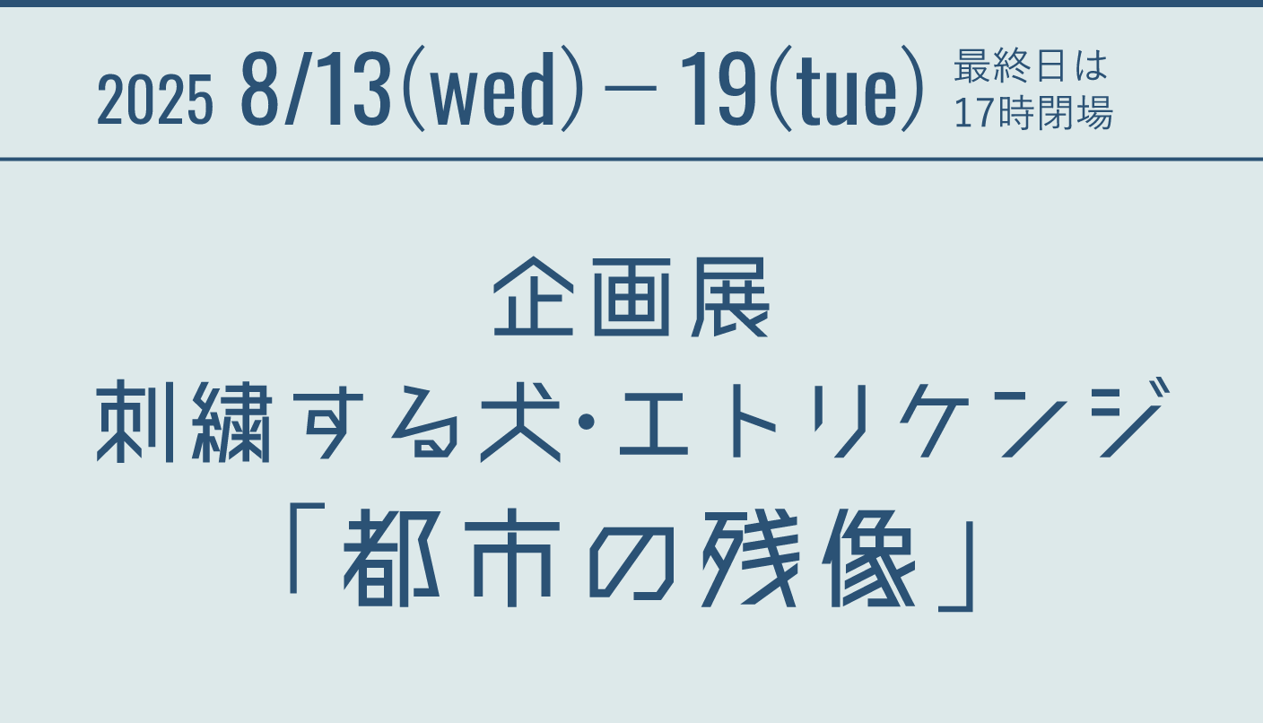 2025 8/13(wed)19(tue) 最終日は17時閉場 企画展 刺繍する犬・エトリケンジ 「都市の残像」