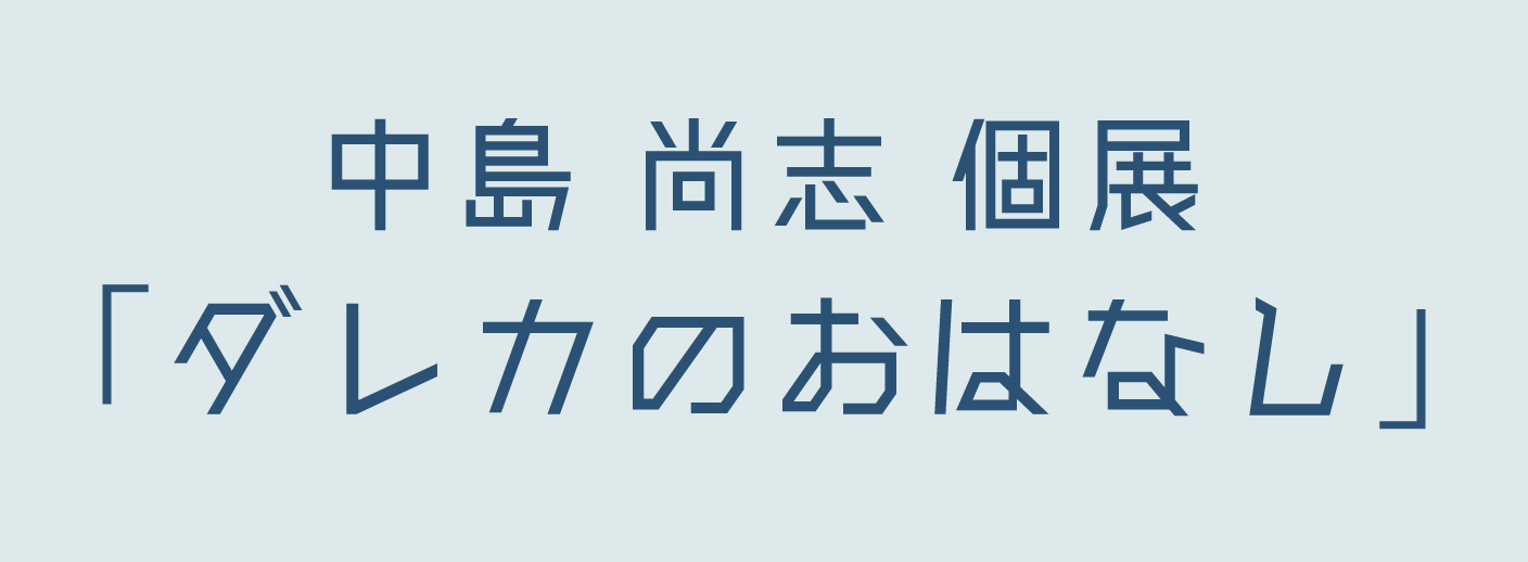 中島 尚志 個展「ダレカのおはなし」
