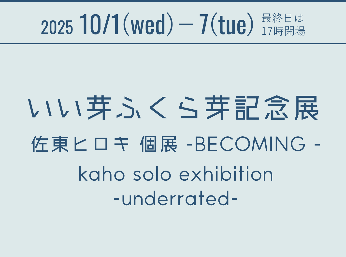 2025 10/1(wed)- 7(tue) 最終日は17時閉場 いい芽ふくら芽記念展 In OSAKA グランプリ受賞記念 佐東ヒロキ 個展 -BECOMING - kaho solo exhibition -underrated-