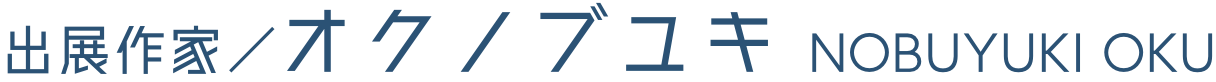 出展作家/オクノブユキ NOBUYUKI OKU