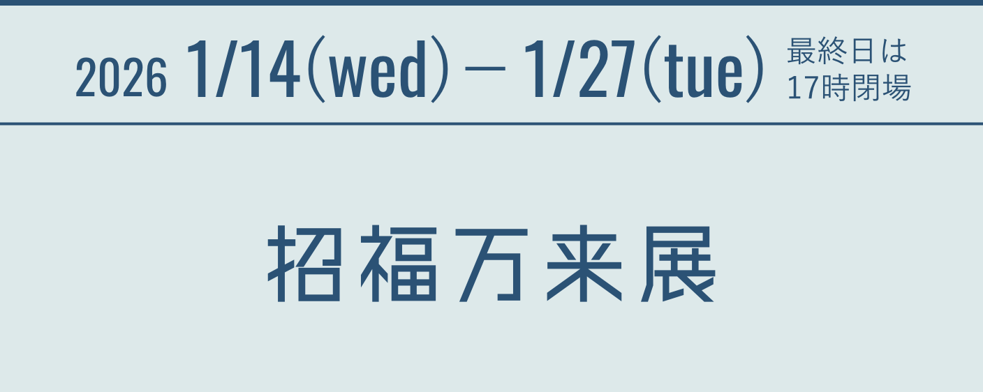 2026 1/14(wed)－1/27(tue) 最終日は17時閉場 招福万来展