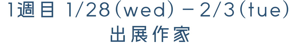 1週目 1/28(wed)-2/3(tue) 出展作家