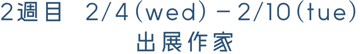 2週目 2/4(wed)－2/10(tue) 出展作家