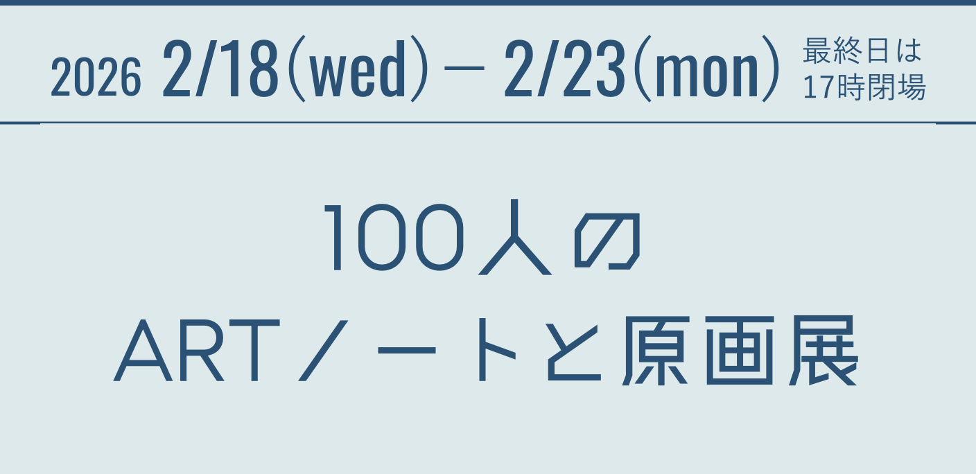 2026 2/18(wed)－2/23(mon) 最終日は17時閉場 100人のARTノートと原画展