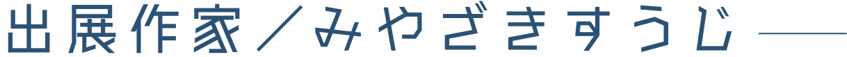 出展作家/みやざきすうじ
