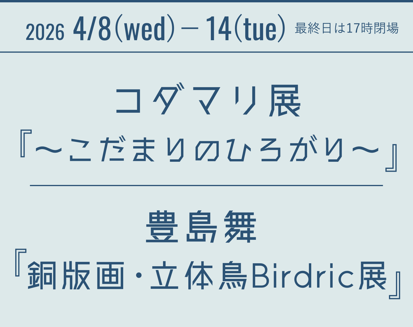 2026 4/8(wed)－14(tue)　最終日は17時閉場 コダマリ展 『〜こだまりのひろがり〜』豊島舞 『銅版画・立体鳥Birdric展』