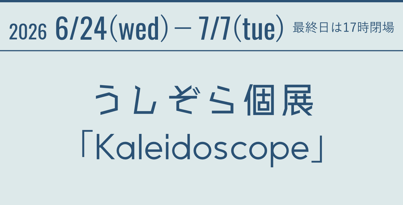 2026 6/24(wed)-7/7(tue) 最終日は17時閉場 うしぞら個展「Kaleidoscope」