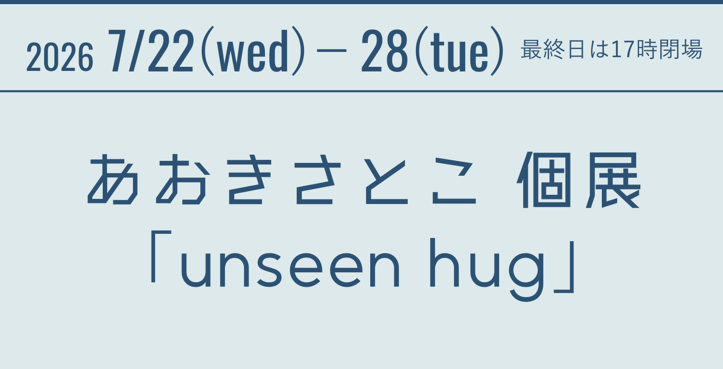 2026 7/22(wed)-28(tue) 最終日は17時閉場 あおきさとこ 個展「unseen hug」