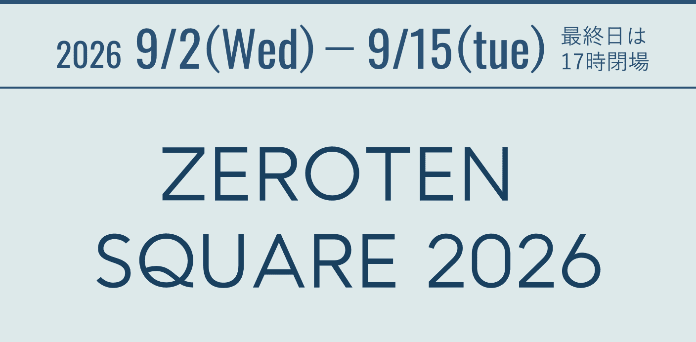 2026 9/2(wed)-9/15(tue) 最終日は17時閉場 ZEROTEN SQUARE 2026