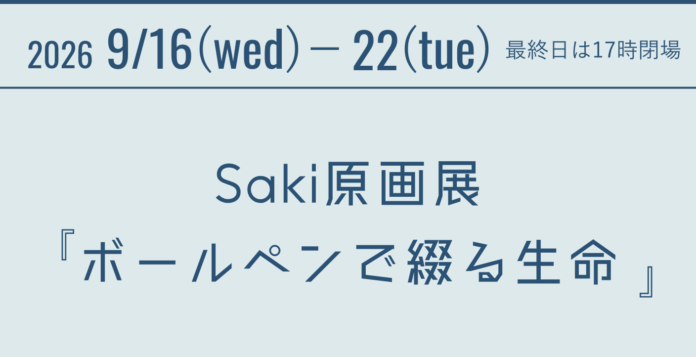 2026 9/16(wed)-22(tue) 最終日は17時閉場 Saki原画展『ボールペンで綴る生命』