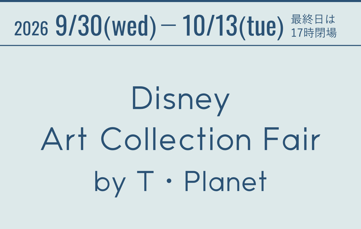 2026 9/30(wed)－10/13(tue)　最終日は17時閉場 Disney Art Collection Fair by T・Planet