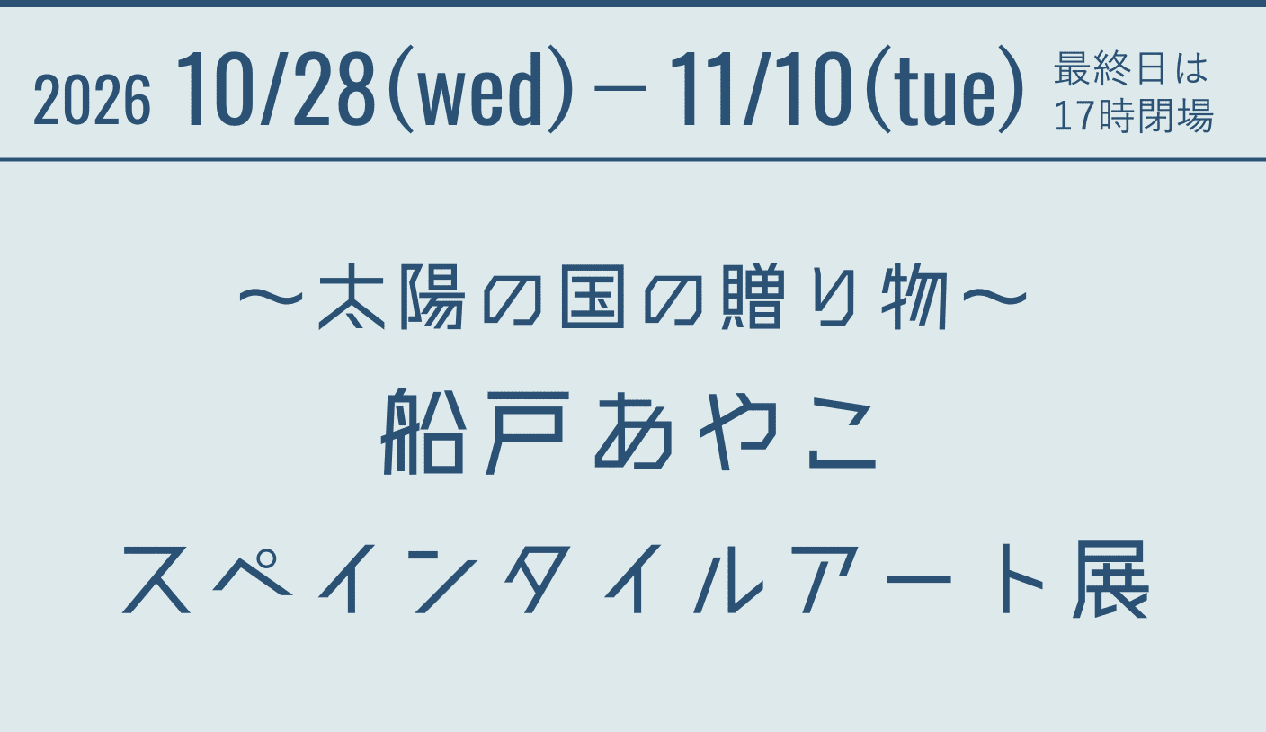 2026 10/28(wed)-11/10(tue) 最終日は17時閉場 ~太陽の国の贈り物~船戸あやこスペインタイルアート展