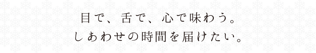 目で、舌で、心で味わう。しあわせの時間を届けたい。