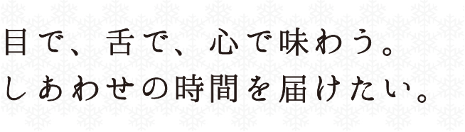 目で、舌で、心で味わう。しあわせの時間を届けたい。