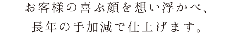 お客様の喜ぶ顔を想い浮かべ、長年の手加減で仕上げます。