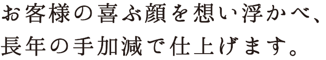 お客様の喜ぶ顔を想い浮かべ、長年の手加減で仕上げます。