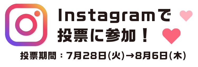 Instagramで投票に参加! 投票期間:7月29日(火)→8月6日(木)