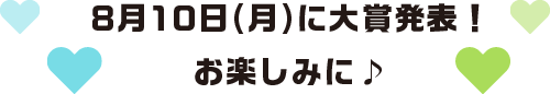 8月10日(月)に大賞発表!お楽しみに♪