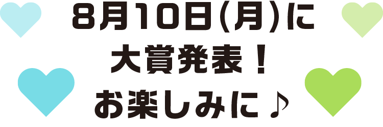 8月10日(月)に大賞発表!お楽しみに♪