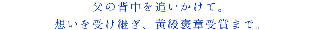 父の背中を追いかけて。想いを受け継ぎ、黄綬褒章受賞まで。