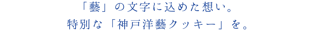 「藝」の文字に込めた想い。特別な「神戸洋藝クッキー」を。