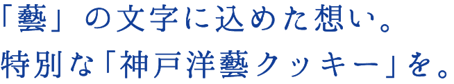 「藝」の文字に込めた想い。特別な「神戸洋藝クッキー」を。