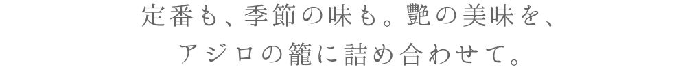 定番も、季節の味も。艷の美味を、アジロの籠に詰め合わせて。