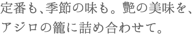 定番も、季節の味も。艶の美味を、アジロの籠に詰め合わせて。