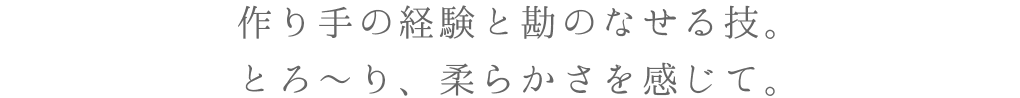 作り手の経験と勘のなせる技。とろ～り、柔らかさを感じて。