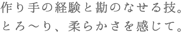 作り手の経験と勘のなせる技。
とろ～り、柔らかさを感じて。