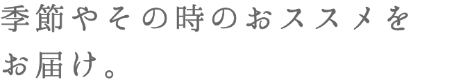 季節やその時のおススメをお届け。