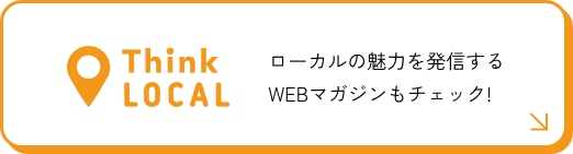 Think LOCAL ローカルの魅力を発信するWEBマガジンもチェック!